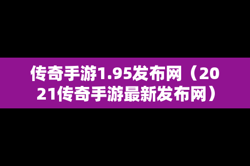 传奇手游1.95发布网（2021传奇手游最新发布网）