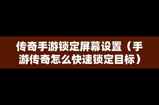 传奇手游锁定屏幕设置（手游传奇怎么快速锁定目标）