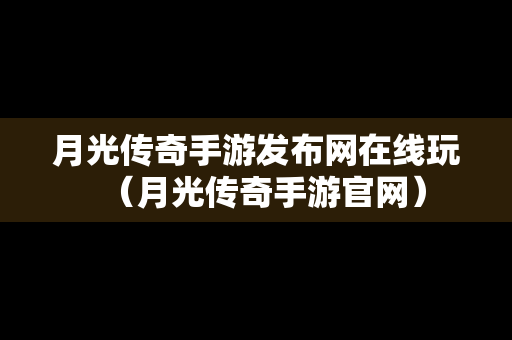 月光传奇手游发布网在线玩（月光传奇手游官网）