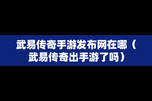 武易传奇手游发布网在哪（武易传奇出手游了吗）