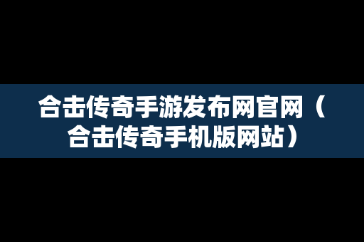 合击传奇手游发布网官网（合击传奇手机版网站）