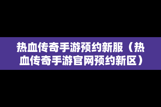 热血传奇手游预约新服（热血传奇手游官网预约新区）