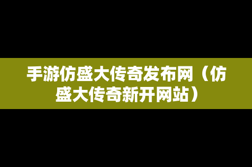 手游仿盛大传奇发布网（仿盛大传奇新开网站）