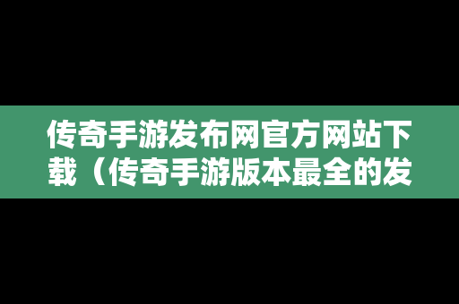 传奇手游发布网官方网站下载（传奇手游版本最全的发布网站）