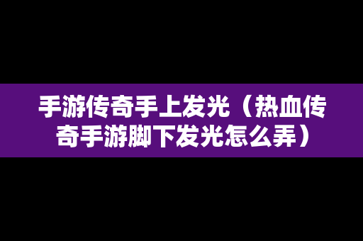 手游传奇手上发光（热血传奇手游脚下发光怎么弄）