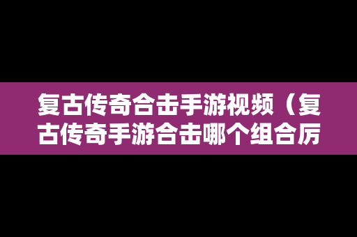 复古传奇合击手游视频（复古传奇手游合击哪个组合厉害）