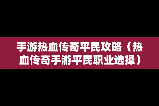 手游热血传奇平民攻略（热血传奇手游平民职业选择）