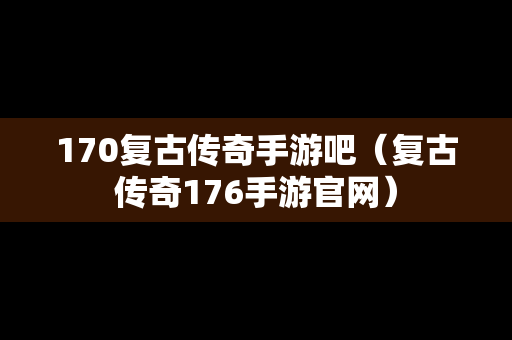 170复古传奇手游吧（复古传奇176手游官网）