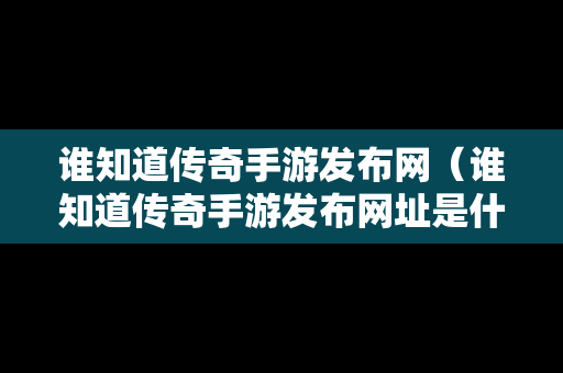 谁知道传奇手游发布网（谁知道传奇手游发布网址是什么）