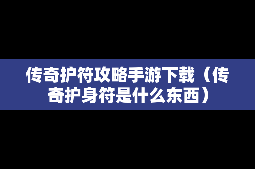 传奇护符攻略手游下载（传奇护身符是什么东西）