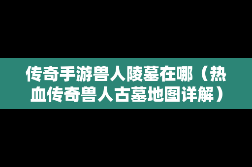 传奇手游兽人陵墓在哪（热血传奇兽人古墓地图详解）