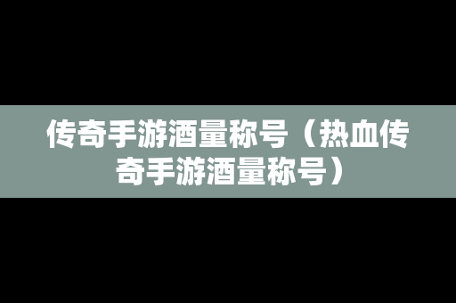 传奇手游酒量称号（热血传奇手游酒量称号）