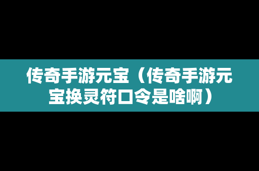 传奇手游元宝（传奇手游元宝换灵符口令是啥啊）