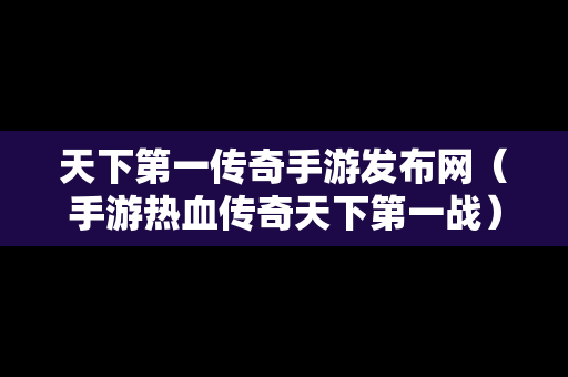 天下第一传奇手游发布网（手游热血传奇天下第一战）