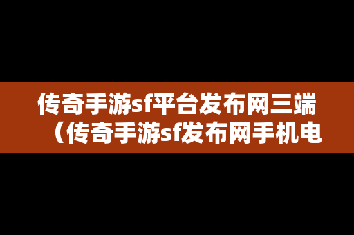 传奇手游sf平台发布网三端（传奇手游sf发布网手机电脑三端）