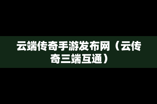 云端传奇手游发布网（云传奇三端互通）