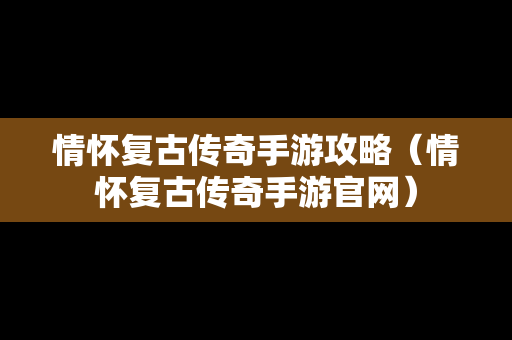 情怀复古传奇手游攻略（情怀复古传奇手游官网）