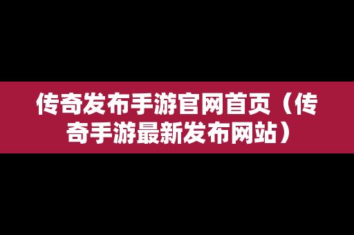 传奇发布手游官网首页（传奇手游最新发布网站）