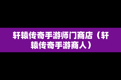 轩辕传奇手游师门商店（轩辕传奇手游商人）