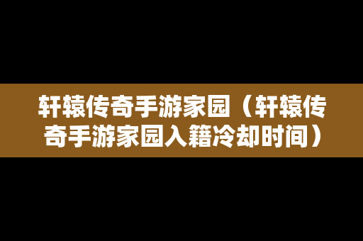 轩辕传奇手游家园（轩辕传奇手游家园入籍冷却时间）