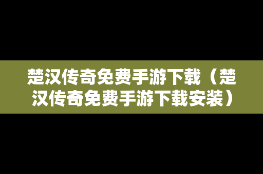 楚汉传奇免费手游下载（楚汉传奇免费手游下载安装）