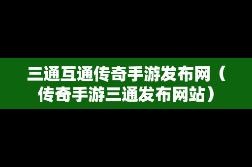 三通互通传奇手游发布网（传奇手游三通发布网站）