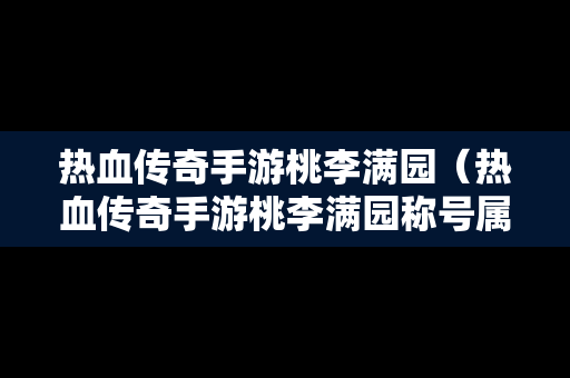 热血传奇手游桃李满园（热血传奇手游桃李满园称号属性）