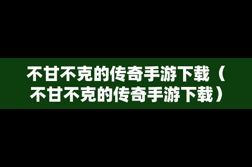 不甘不克的传奇手游下载（不甘不克的传奇手游下载）