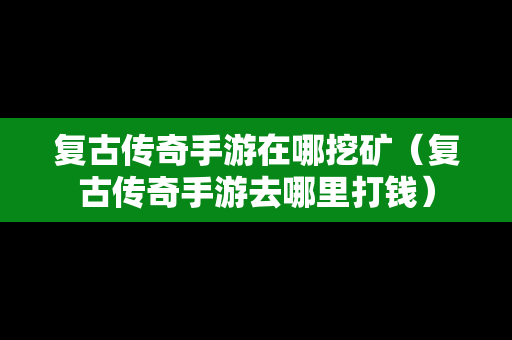 复古传奇手游在哪挖矿（复古传奇手游去哪里打钱）