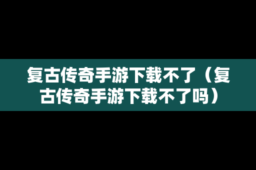 复古传奇手游下载不了（复古传奇手游下载不了吗）