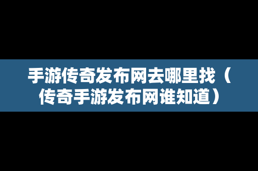 手游传奇发布网去哪里找（传奇手游发布网谁知道）