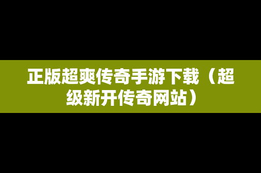 正版超爽传奇手游下载（超级新开传奇网站）