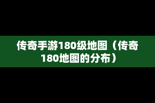 传奇手游180级地图（传奇180地图的分布）