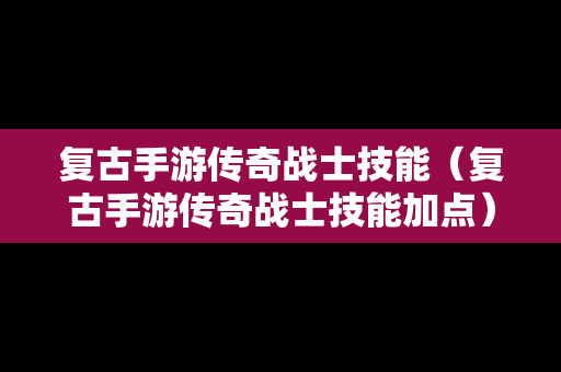 复古手游传奇战士技能（复古手游传奇战士技能加点）