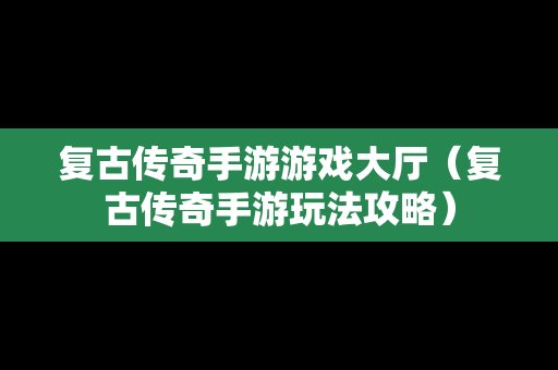 复古传奇手游游戏大厅（复古传奇手游玩法攻略）