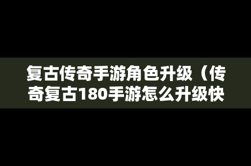 复古传奇手游角色升级（传奇复古180手游怎么升级快）