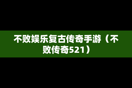 不败娱乐复古传奇手游（不败传奇521）