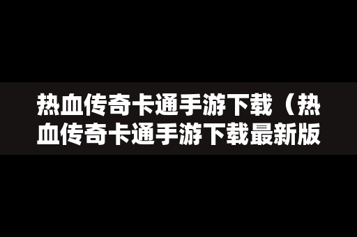 热血传奇卡通手游下载（热血传奇卡通手游下载最新版）