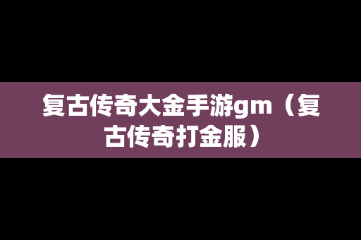 复古传奇大金手游gm（复古传奇打金服）