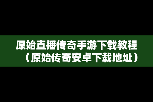 原始直播传奇手游下载教程（原始传奇安卓下载地址）