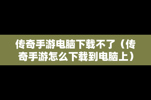 传奇手游电脑下载不了（传奇手游怎么下载到电脑上）