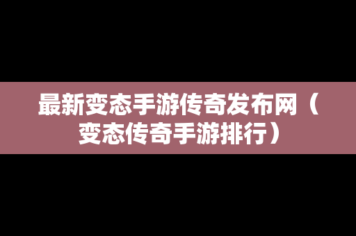 最新变态手游传奇发布网（变态传奇手游排行）