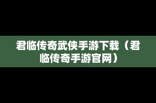 君临传奇武侠手游下载（君临传奇手游官网）