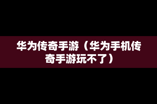 华为传奇手游（华为手机传奇手游玩不了）