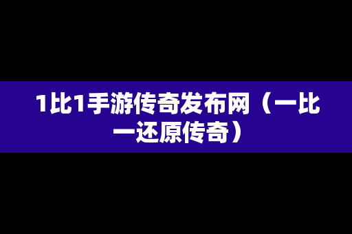 1比1手游传奇发布网（一比一还原传奇）