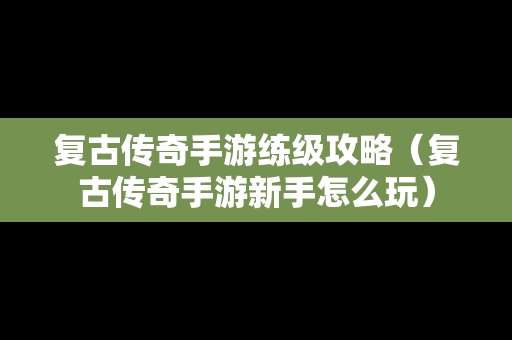 复古传奇手游练级攻略（复古传奇手游新手怎么玩）