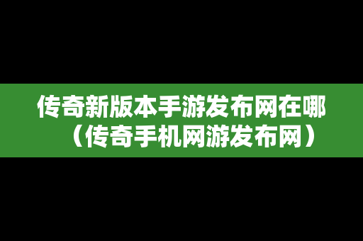 传奇新版本手游发布网在哪（传奇手机网游发布网）