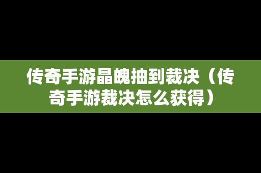 传奇手游晶魄抽到裁决（传奇手游裁决怎么获得）