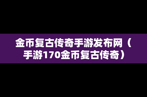 金币复古传奇手游发布网（手游170金币复古传奇）