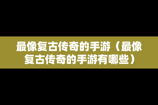 最像复古传奇的手游（最像复古传奇的手游有哪些）